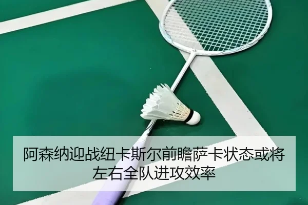 阿森纳迎战纽卡斯尔前瞻萨卡状态或将左右全队进攻效率