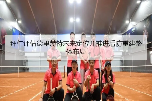 拜仁评估德里赫特未来定位并推进后防重建整体布局